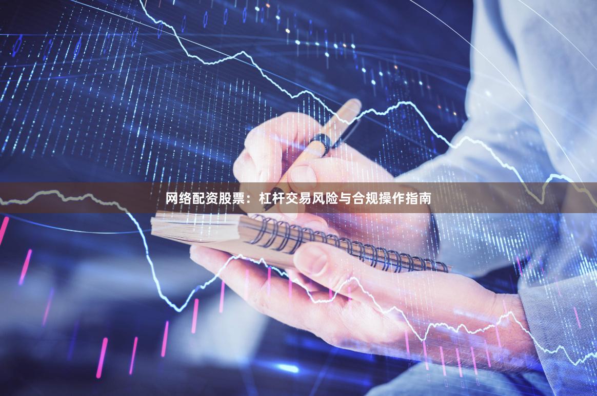 网络配资股票：杠杆交易风险与合规操作指南